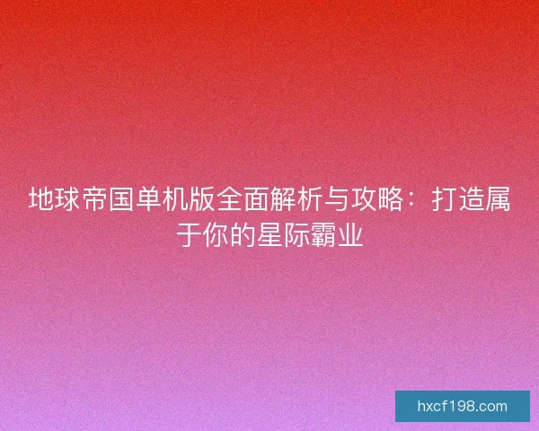 地球帝国单机版全面解析与攻略：打造属于你的星际霸业
