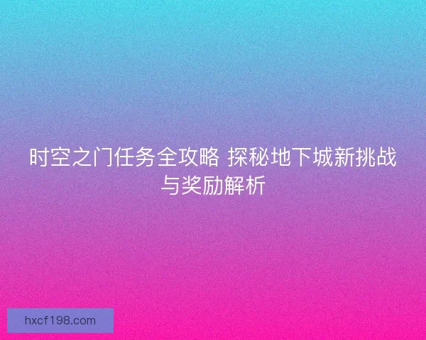 时空之门任务全攻略 探秘地下城新挑战与奖励解析