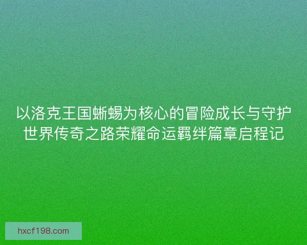 以洛克王国蜥蜴为核心的冒险成长与守护世界传奇之路荣耀命运羁绊篇章启程记