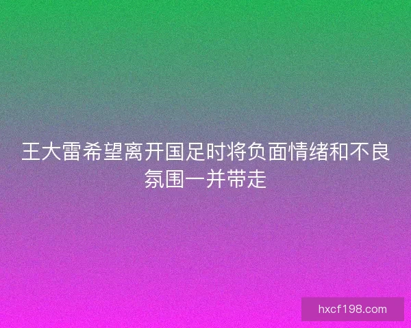 王大雷希望离开国足时将负面情绪和不良氛围一并带走