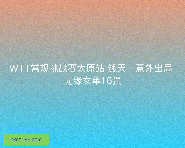 WTT常规挑战赛太原站 钱天一意外出局 无缘女单16强