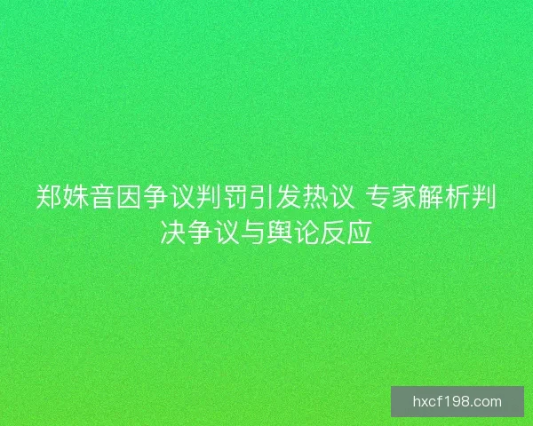 郑姝音因争议判罚引发热议 专家解析判决争议与舆论反应