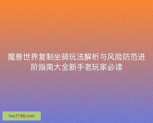 魔兽世界复制坐骑玩法解析与风险防范进阶指南大全新手老玩家必读