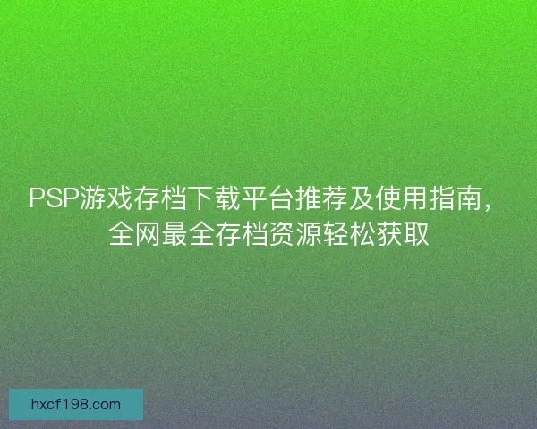 PSP游戏存档下载平台推荐及使用指南，全网最全存档资源轻松获取