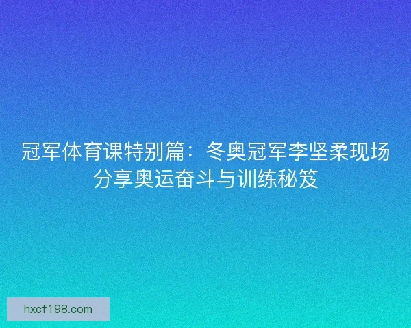 冠军体育课特别篇：冬奥冠军李坚柔现场分享奥运奋斗与训练秘笈