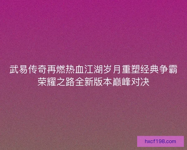 武易传奇再燃热血江湖岁月重塑经典争霸荣耀之路全新版本巅峰对决